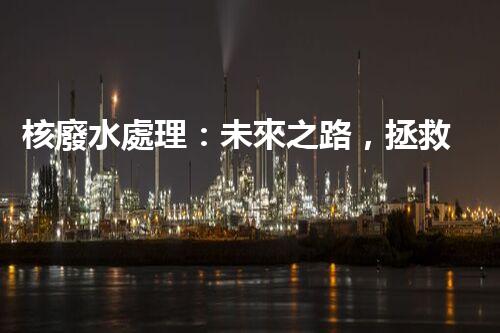 核廢水處理：未來之路，拯救地球的希望！